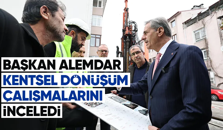 Başkan Alemdar, kentsel dönüşüm çalışmalarını inceledi