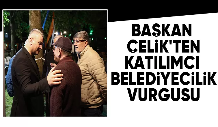 Başkan Çelik mahalle ziyaretlerine devam ediyor