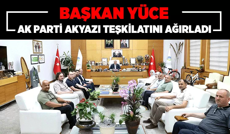 Başkan Yüce AK Parti Akyazı Teşkilatını misafir etti
