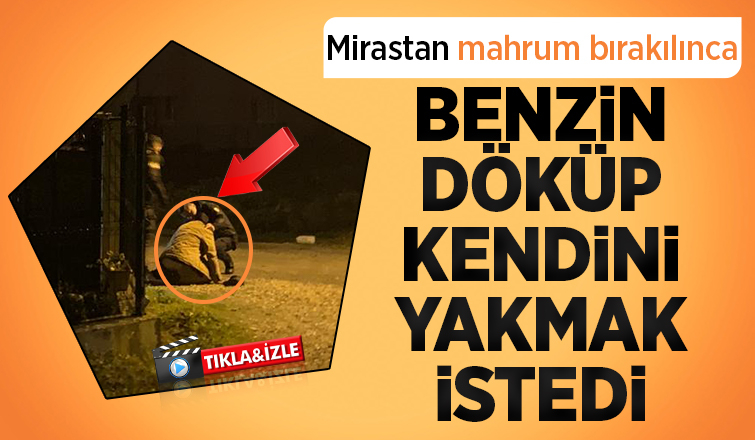   Benzin döküp kendini yakmak istedi