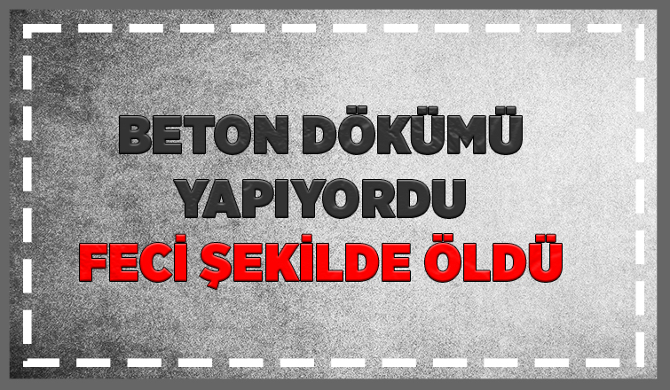 Beton dökümünde kaza: işçi öldü
