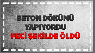 Beton dökümünde kaza: işçi öldü