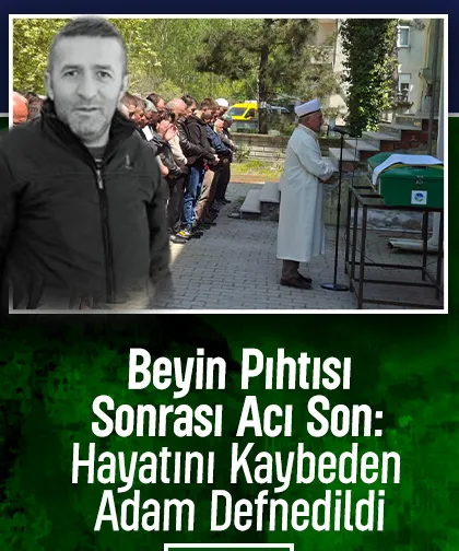 Beynine Pıhtı Atması Sonucu Hayatını Kaybetti: 48 yaşındaki adama Veda
