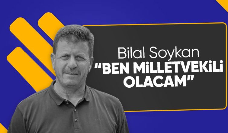 Bilal Soykan Milletvekili Olacağını söyledi 