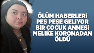 Bir çocuk annesi Melike koronadan öldü