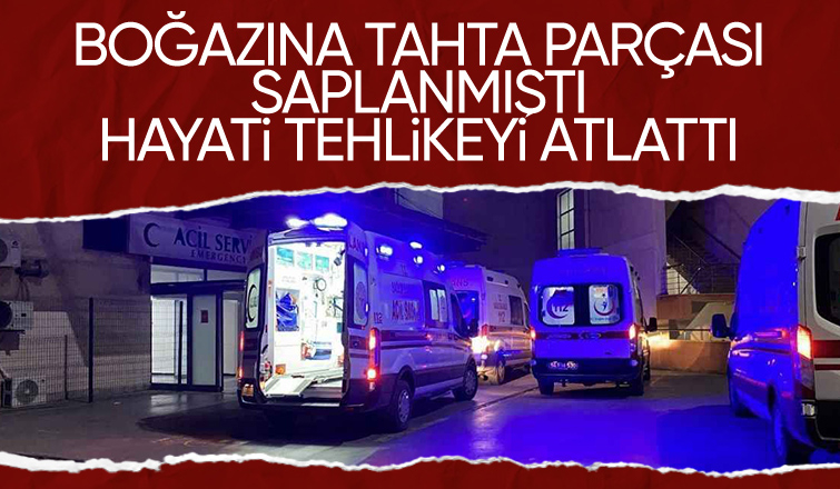 Boğazına tahta saplanmıştı hayati tehlikeyi atlattı