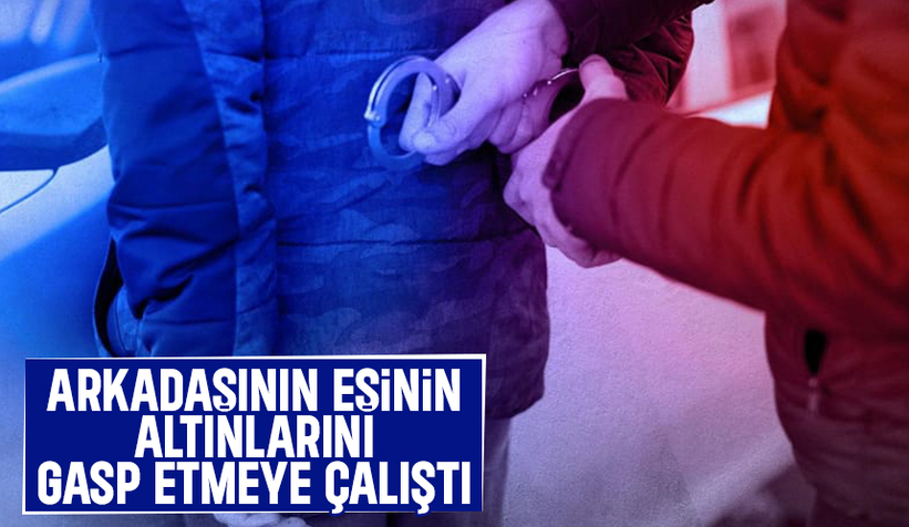 Böyle arkadaş olmaz olsun; Altınları gasp etmeye çalıştı