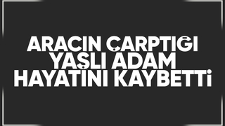 Caddede aracın çarptığı yaşlı adam hayatını kaybetti