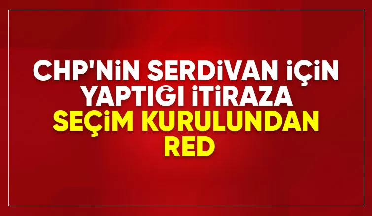 CHP'nin Serdivan için yaptığı başvuru reddedildi