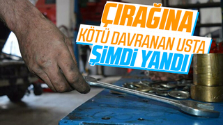 Çırağına kötü davranan usta şimdi yandı