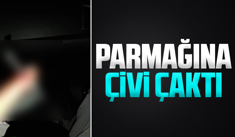 Çiviyi yanlışlıkla parmağına çaktı