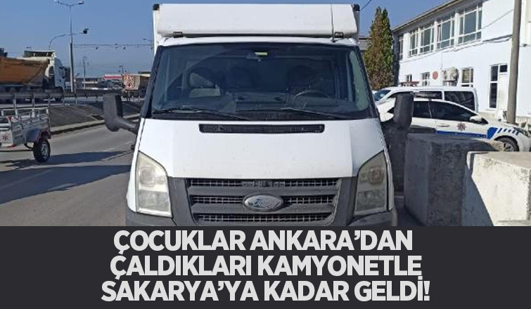Çocuklar Ankara'dan çaldıkları kamyonetle Sakarya'ya geldi