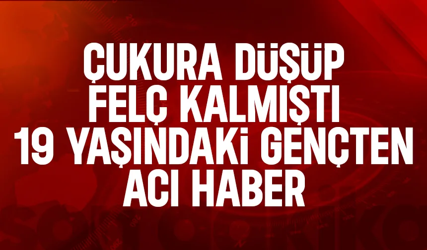 Çukura düşüp felç kalan 19 yaşındaki genç hayatını kaybetti