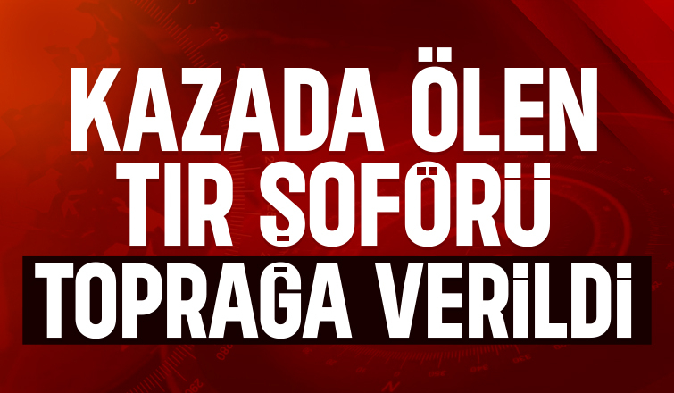 D-100'de aracın çarptığı tır şoförüne acı veda
