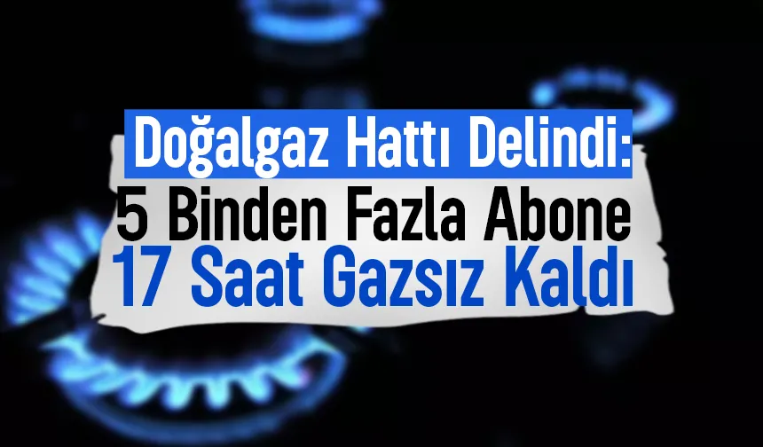 Doğalgaz hattı delindi; Binlerce abone 17 saat gazsız kaldı