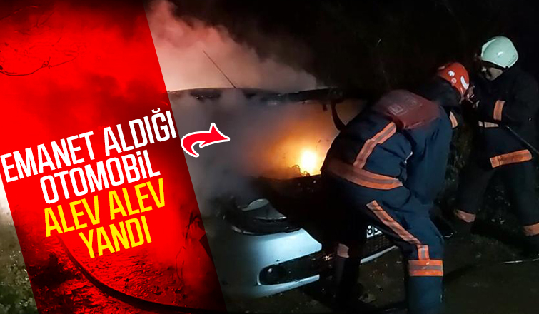 Emanet aldığı otomobil alev alev yandı