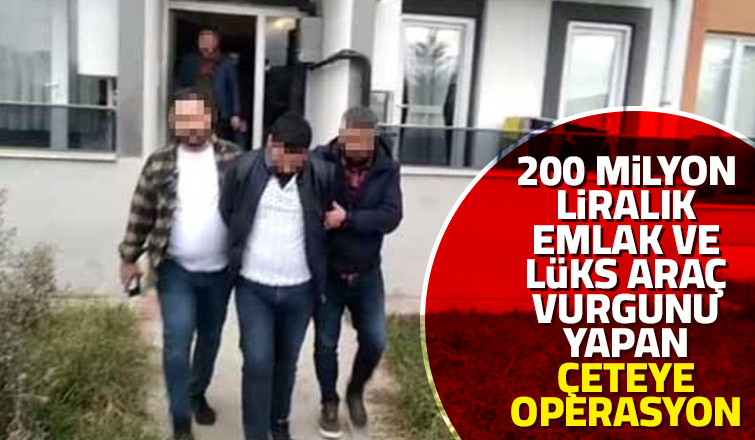 Emlak ve lüks araç vurgunu yapan çete çökertildi
