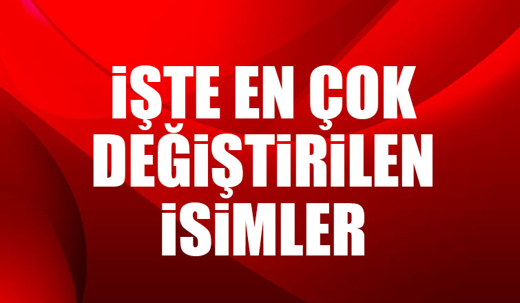 En çok değiştirilen isimler açıklandı