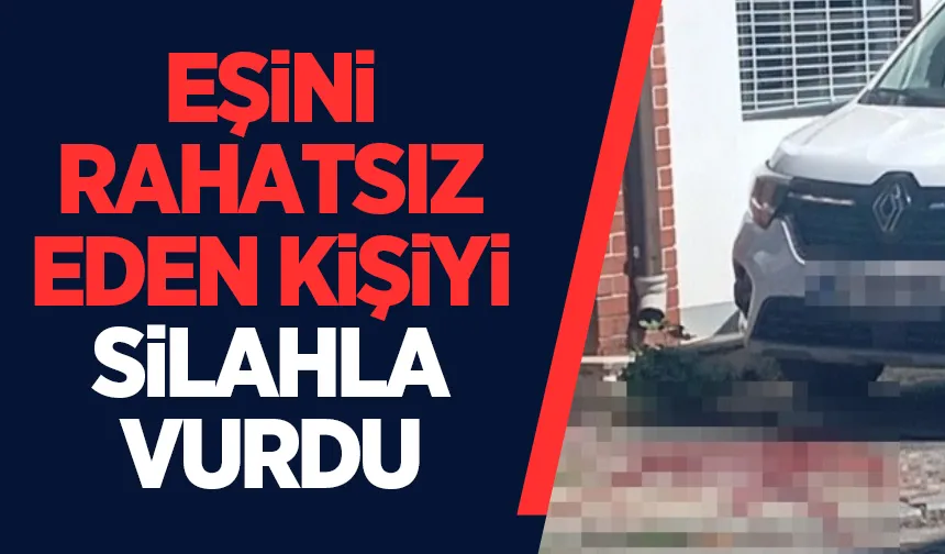 Eşini rahatsız ettiğini iddia ettiği kişiyi vurdu