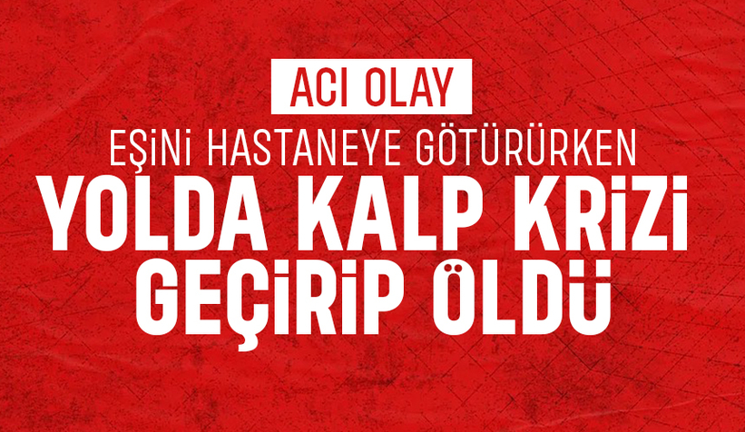 Eşinin hastaneye götürüyordu, kalp krizi geçirip öldü