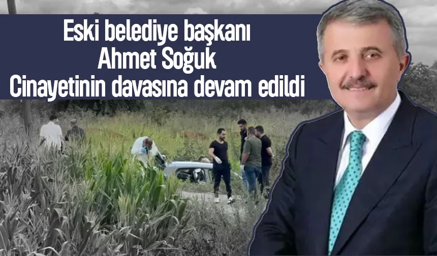 Eski belediye başkanı Ahmet Soğuk cinayeti davasında tahliye yok