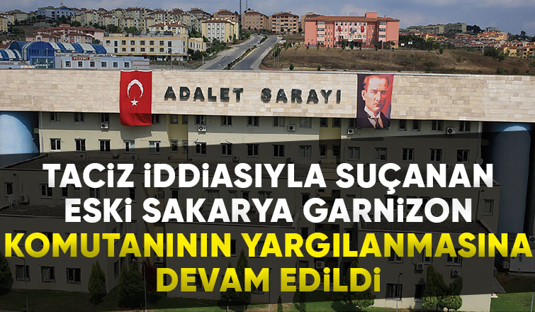 Eski Sakarya Garnizon Komutanının yargılanmasına devam edildi