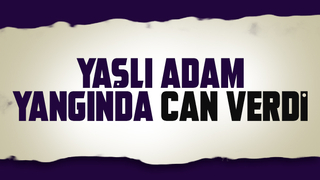 Evde çıkan yangında yaşlı adam öldü