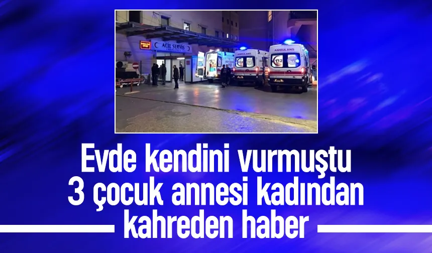 Evde kendisini vuran 3 çocuk annesi kadın hayatını kaybetti