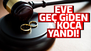 Eve geç giden koca şimdi yandı