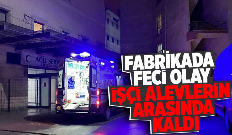Fabrikada alevlerin arasında kalan işçi ağır yaralandı