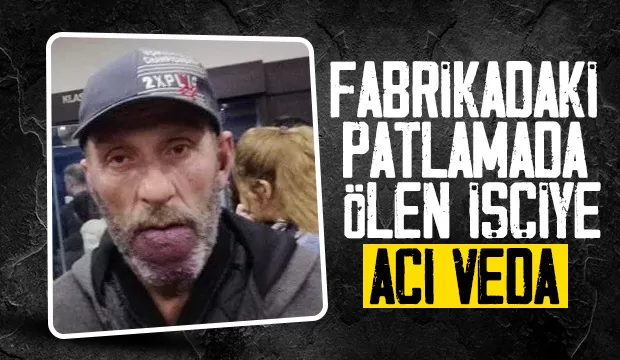 Fabrikadaki patlamada hayatını kaybeden işçi toprağa verildi