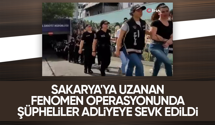 Fenomen operasyonu şüphelileri adliyede