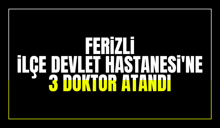 Ferizli İlçe Devlet Hastanesi'ne 3 doktor atandı