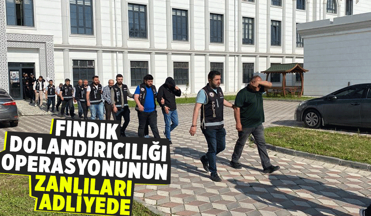 Fındık operasyonunda şüpheliler adliyeye sevk edildi
