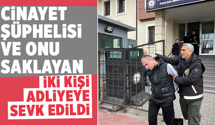 Firari katil zanlısı ve onu saklayanlar adliyeye sevk edildi