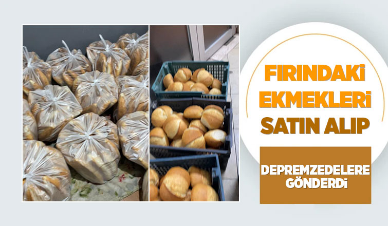 Fırındaki tüm ekmekleri satın alıp depremzedelere yolladı
