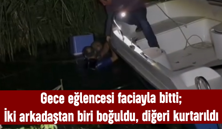 Gece eğlencesi faciayla bitti; İki arkadaştan biri boğuldu, diğeri kurtarıldı