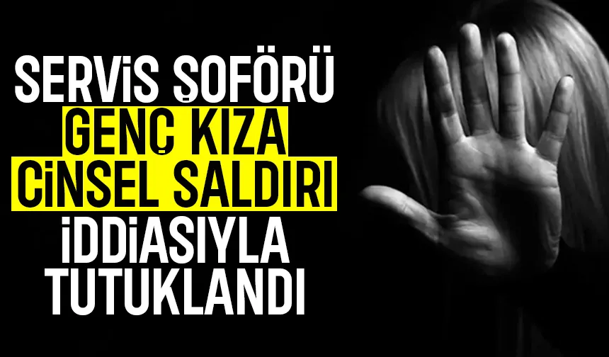 Genç kızı cinsel saldırı iddiası; Servis şoförü tutuklandı