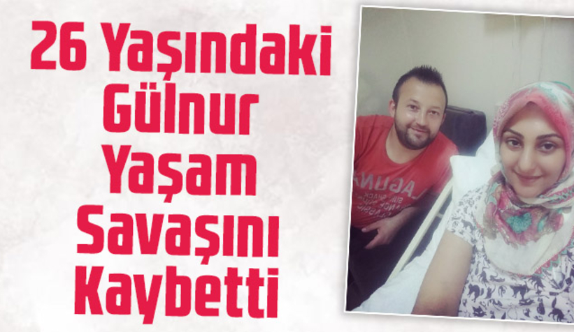 Gülnur yaşam savaşını kaybetti