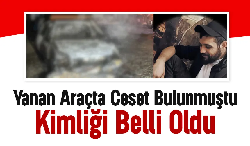 Günler sonra acı gerçek: Yanan araçtaki ceset ona ait çıktı