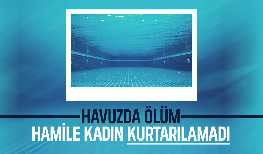 Hamile kadın havuzda fenalaşıp hayatını kaybetti