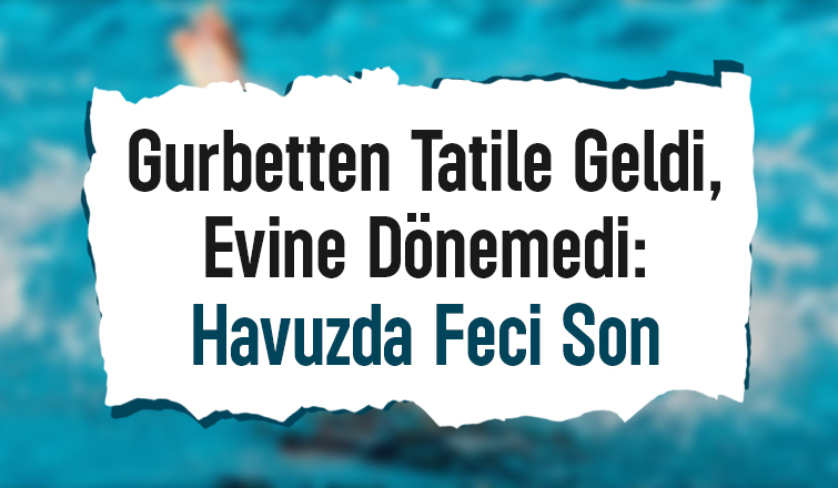 Hendekli Gurbetçinin Tatilinde Acı Son: Havuzda Fenalaşarak Hayatını Kaybetti