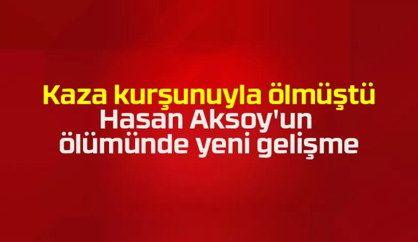 Hasan Aksoy'un ölümünde yeni gelişme