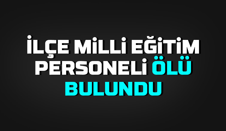 İlçe Milli Eğitim personeli ölü bulundu