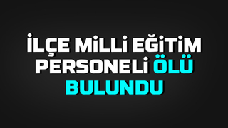 İlçe Milli Eğitim personeli ölü bulundu