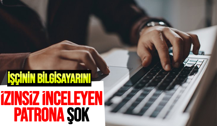 İşçinin bilgisayarını izinsiz inceleyen patrona kötü haber