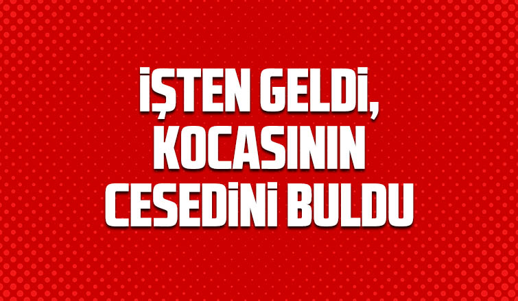 İşten geldi kocasının cesedini buldu