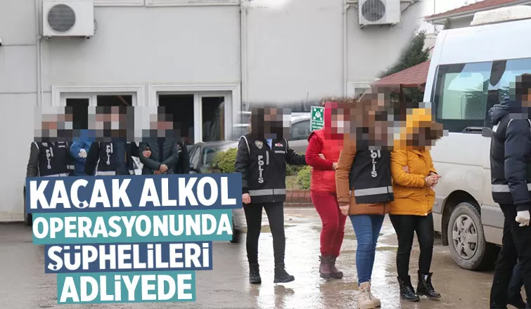 Kaçak alkol operasyonunda şüphelileri adliyede