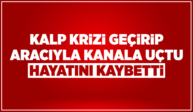 Kalp krizi geçiren sürücü aracıyla su kanalına uçtu: 1 ölü