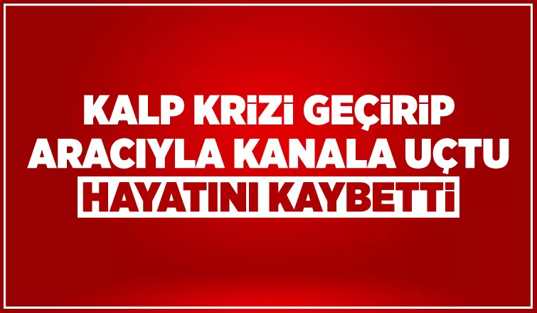 Kalp krizi geçiren sürücü aracıyla su kanalına uçtu: 1 ölü